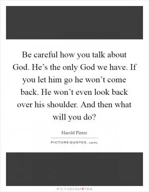 Be careful how you talk about God. He’s the only God we have. If you let him go he won’t come back. He won’t even look back over his shoulder. And then what will you do? Picture Quote #1