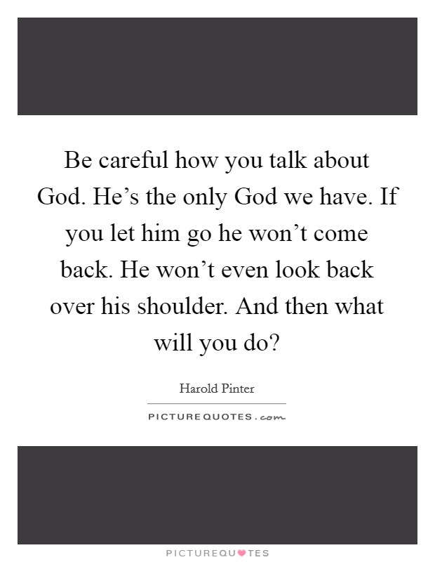 Be careful how you talk about God. He's the only God we have. If you let him go he won't come back. He won't even look back over his shoulder. And then what will you do? Picture Quote #1