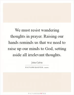 We must resist wandering thoughts in prayer. Raising our hands reminds us that we need to raise up our minds to God, setting aside all irrelevant thoughts Picture Quote #1