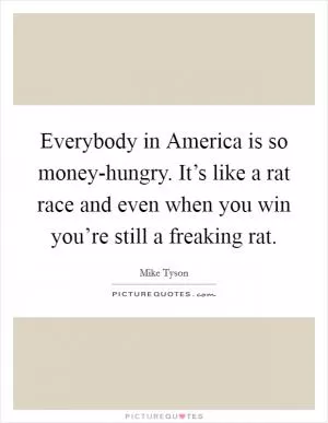 Everybody in America is so money-hungry. It’s like a rat race and even when you win you’re still a freaking rat Picture Quote #1