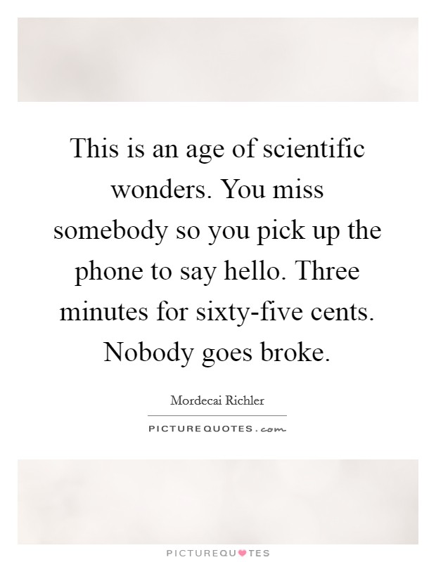 This is an age of scientific wonders. You miss somebody so you pick up the phone to say hello. Three minutes for sixty-five cents. Nobody goes broke Picture Quote #1