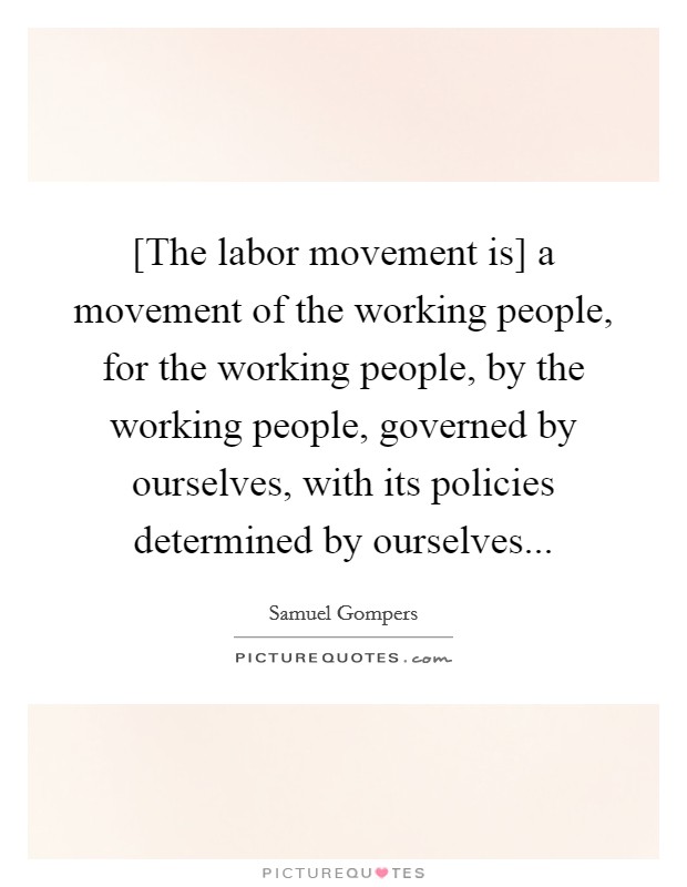 [The labor movement is] a movement of the working people, for the working people, by the working people, governed by ourselves, with its policies determined by ourselves Picture Quote #1