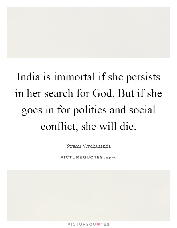 India is immortal if she persists in her search for God. But if she goes in for politics and social conflict, she will die Picture Quote #1