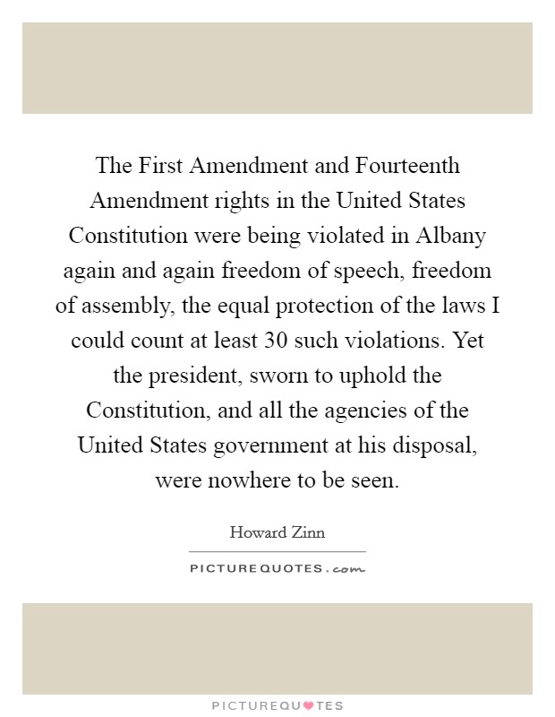 The First Amendment and Fourteenth Amendment rights in the United States Constitution were being violated in Albany again and again freedom of speech, freedom of assembly, the equal protection of the laws I could count at least 30 such violations. Yet the president, sworn to uphold the Constitution, and all the agencies of the United States government at his disposal, were nowhere to be seen Picture Quote #1