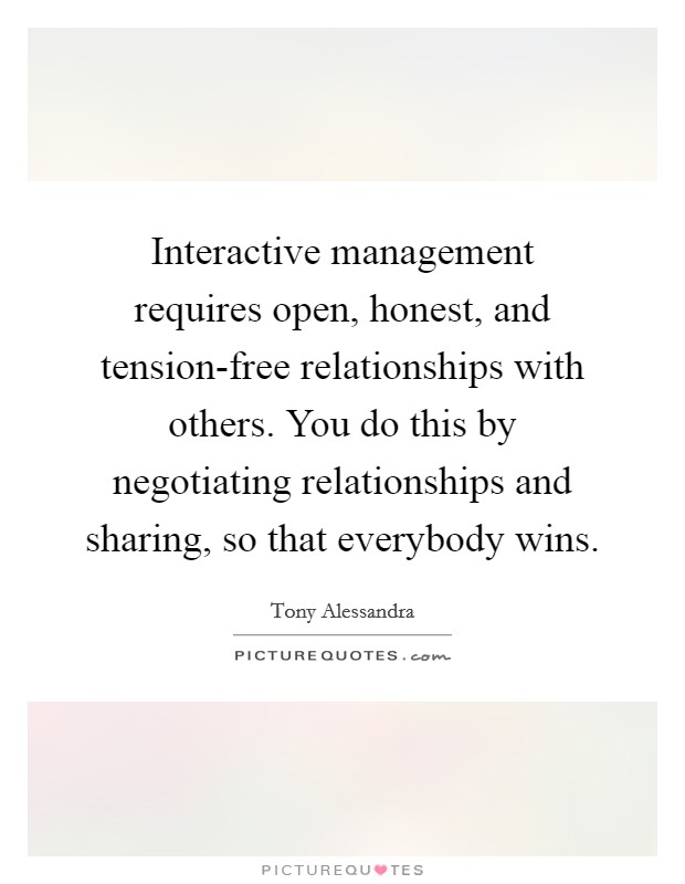 Interactive management requires open, honest, and tension-free relationships with others. You do this by negotiating relationships and sharing, so that everybody wins Picture Quote #1