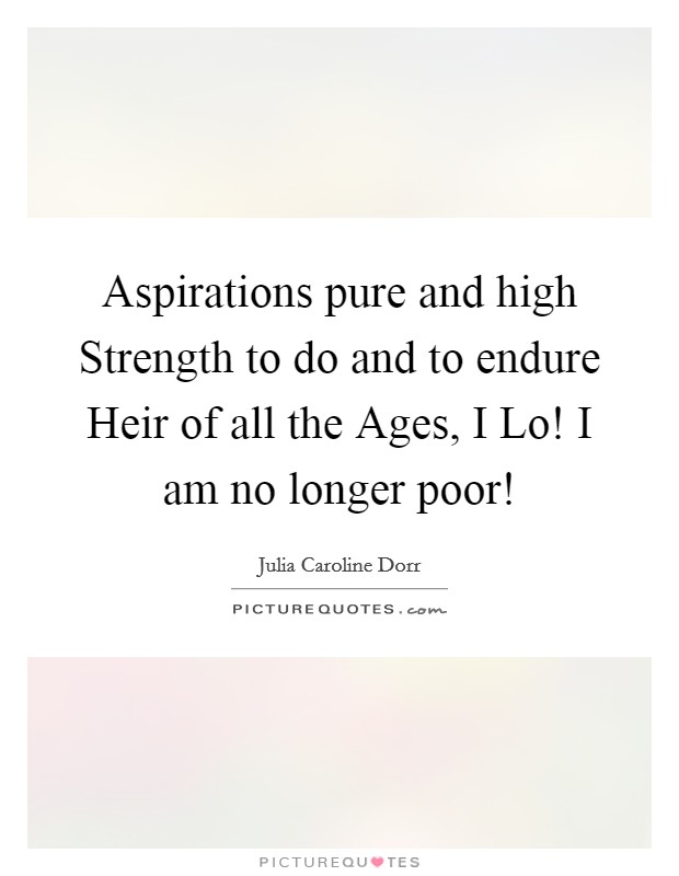 Aspirations pure and high Strength to do and to endure Heir of all the Ages, I Lo! I am no longer poor! Picture Quote #1