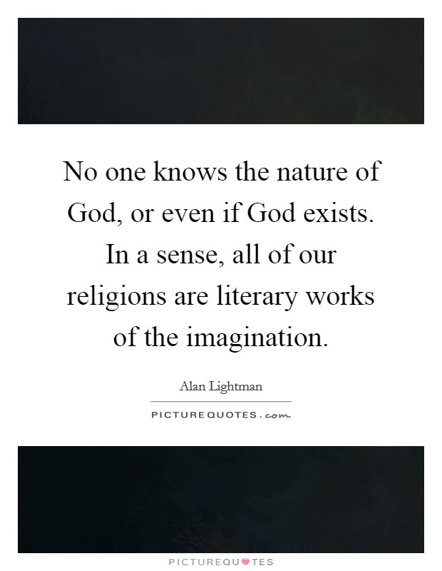 No one knows the nature of God, or even if God exists. In a sense, all of our religions are literary works of the imagination Picture Quote #1