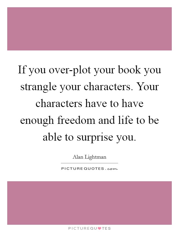 If you over-plot your book you strangle your characters. Your characters have to have enough freedom and life to be able to surprise you Picture Quote #1