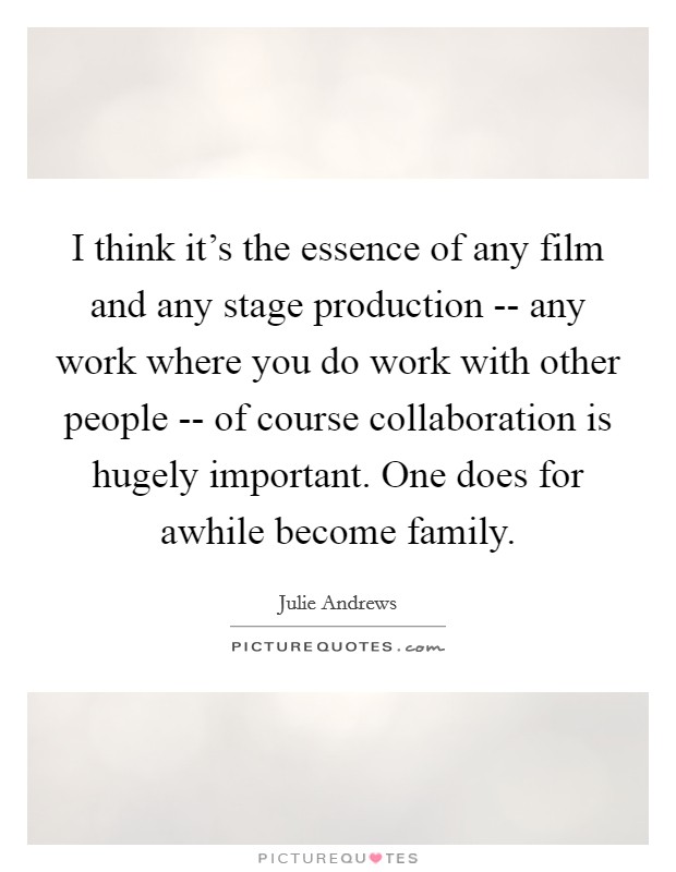 I think it's the essence of any film and any stage production -- any work where you do work with other people -- of course collaboration is hugely important. One does for awhile become family Picture Quote #1