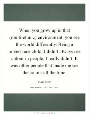When you grow up in that (multi-ethnic) environment, you see the world differently. Being a mixed-race child, I didn’t always see colour in people, I really didn’t. It was other people that made me see the colour all the time Picture Quote #1
