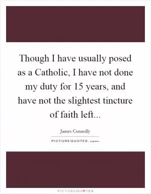 Though I have usually posed as a Catholic, I have not done my duty for 15 years, and have not the slightest tincture of faith left Picture Quote #1