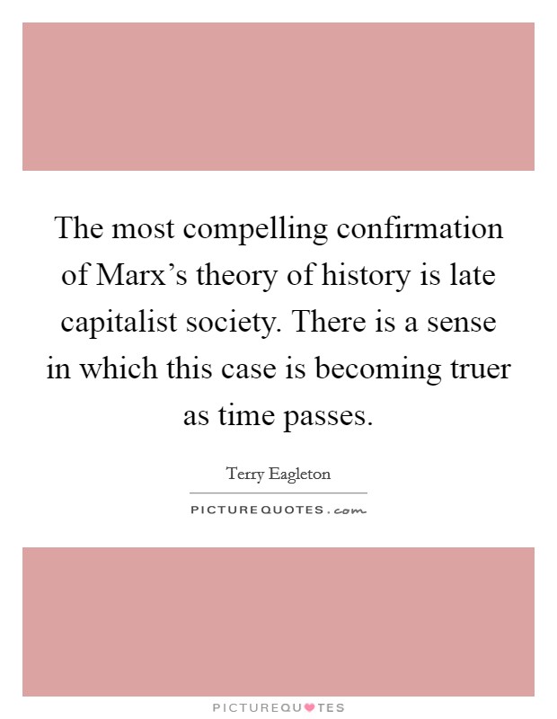 The most compelling confirmation of Marx's theory of history is late capitalist society. There is a sense in which this case is becoming truer as time passes Picture Quote #1