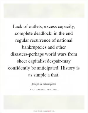 Lack of outlets, excess capacity, complete deadlock, in the end regular recurrence of national bankruptcies and other disasters-perhaps world wars from sheer capitalist despair-may confidently be anticipated. History is as simple a that Picture Quote #1