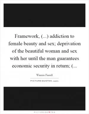 Framework, (...) addiction to female beauty and sex; deprivation of the beautiful woman and sex with her until the man guarantees economic security in return; ( Picture Quote #1