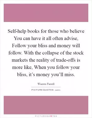 Self-help books for those who believe You can have it all often advise, Follow your bliss and money will follow. With the collapse of the stock markets the reality of trade-offs is more like, When you follow your bliss, it’s money you’ll miss Picture Quote #1