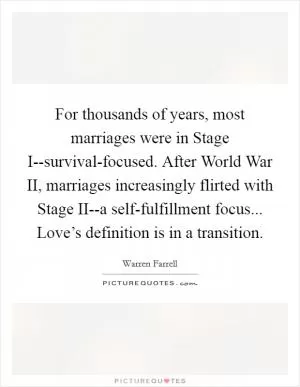 For thousands of years, most marriages were in Stage I--survival-focused. After World War II, marriages increasingly flirted with Stage II--a self-fulfillment focus... Love’s definition is in a transition Picture Quote #1