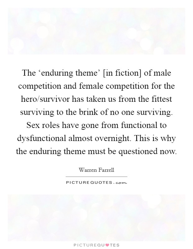 The ‘enduring theme' [in fiction] of male competition and female competition for the hero/survivor has taken us from the fittest surviving to the brink of no one surviving. Sex roles have gone from functional to dysfunctional almost overnight. This is why the enduring theme must be questioned now Picture Quote #1