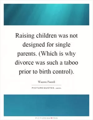 Raising children was not designed for single parents. (Which is why divorce was such a taboo prior to birth control) Picture Quote #1