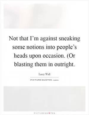 Not that I’m against sneaking some notions into people’s heads upon occasion. (Or blasting them in outright Picture Quote #1