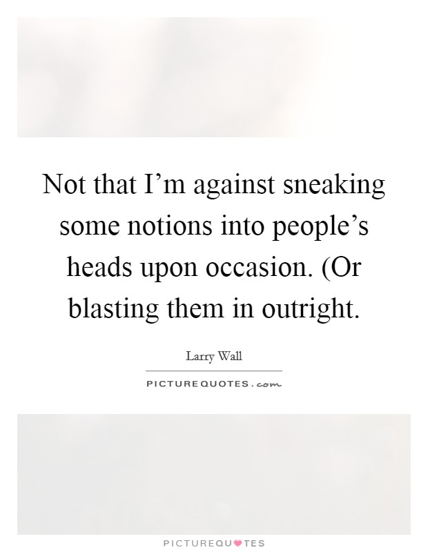 Not that I'm against sneaking some notions into people's heads upon occasion. (Or blasting them in outright Picture Quote #1