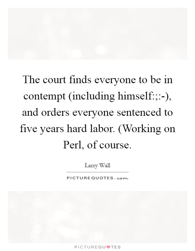 The court finds everyone to be in contempt (including himself:;:-), and orders everyone sentenced to five years hard labor. (Working on Perl, of course Picture Quote #1