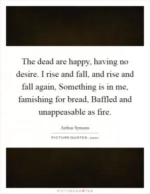 The dead are happy, having no desire. I rise and fall, and rise and fall again, Something is in me, famishing for bread, Baffled and unappeasable as fire Picture Quote #1