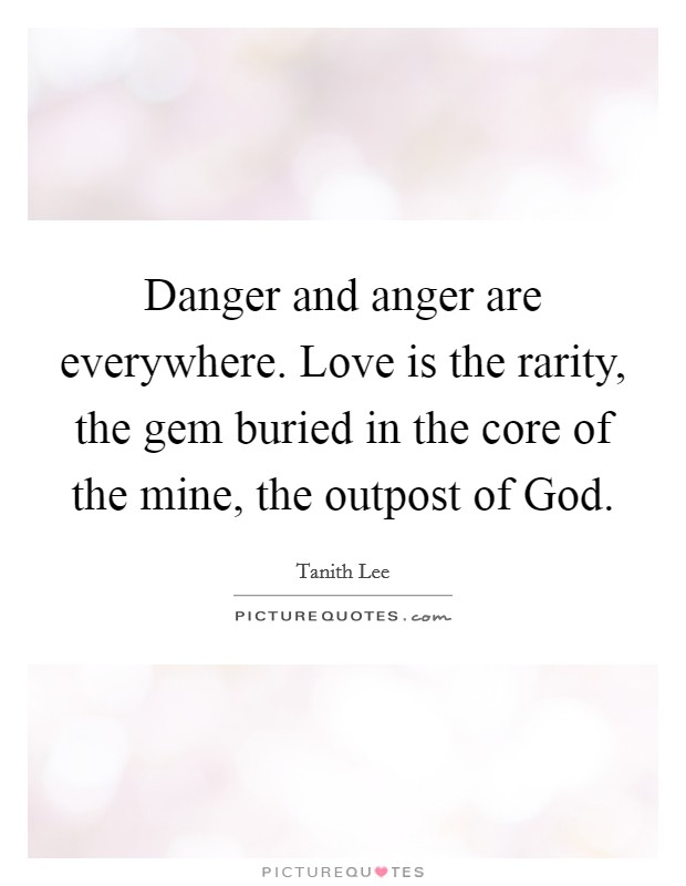 Danger and anger are everywhere. Love is the rarity, the gem buried in the core of the mine, the outpost of God Picture Quote #1