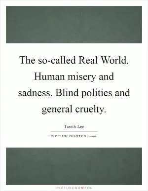 The so-called Real World. Human misery and sadness. Blind politics and general cruelty Picture Quote #1