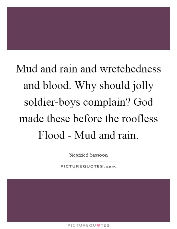 Mud and rain and wretchedness and blood. Why should jolly soldier-boys complain? God made these before the roofless Flood - Mud and rain Picture Quote #1