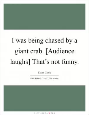I was being chased by a giant crab. [Audience laughs] That’s not funny Picture Quote #1