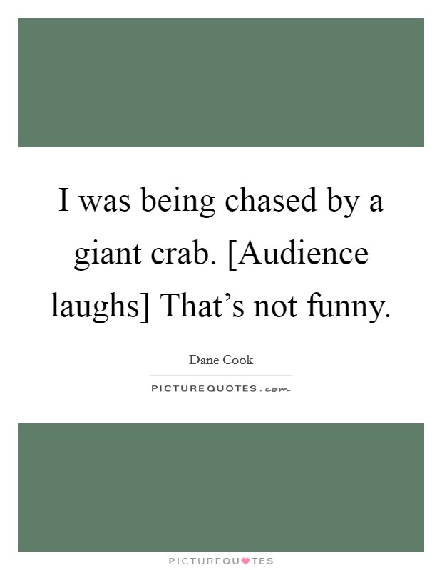 I was being chased by a giant crab. [Audience laughs] That's not funny Picture Quote #1