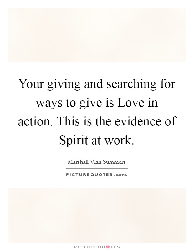 Your giving and searching for ways to give is Love in action. This is the evidence of Spirit at work Picture Quote #1