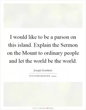 I would like to be a parson on this island. Explain the Sermon on the Mount to ordinary people and let the world be the world Picture Quote #1