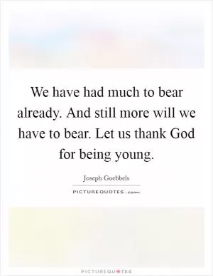 We have had much to bear already. And still more will we have to bear. Let us thank God for being young Picture Quote #1