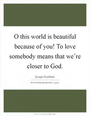 O this world is beautiful because of you! To love somebody means that we’re closer to God Picture Quote #1
