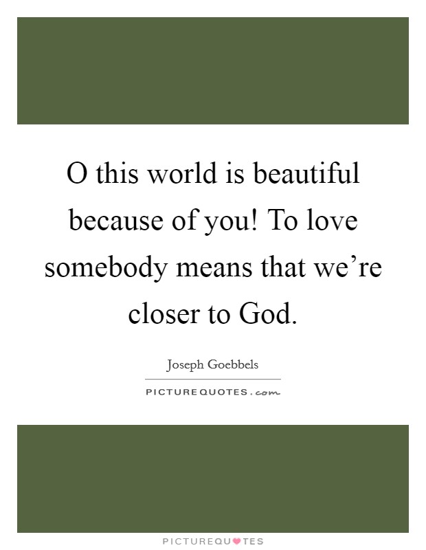 O this world is beautiful because of you! To love somebody means that we're closer to God Picture Quote #1