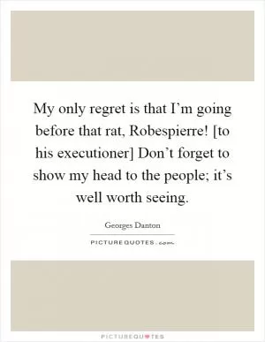 My only regret is that I’m going before that rat, Robespierre! [to his executioner] Don’t forget to show my head to the people; it’s well worth seeing Picture Quote #1