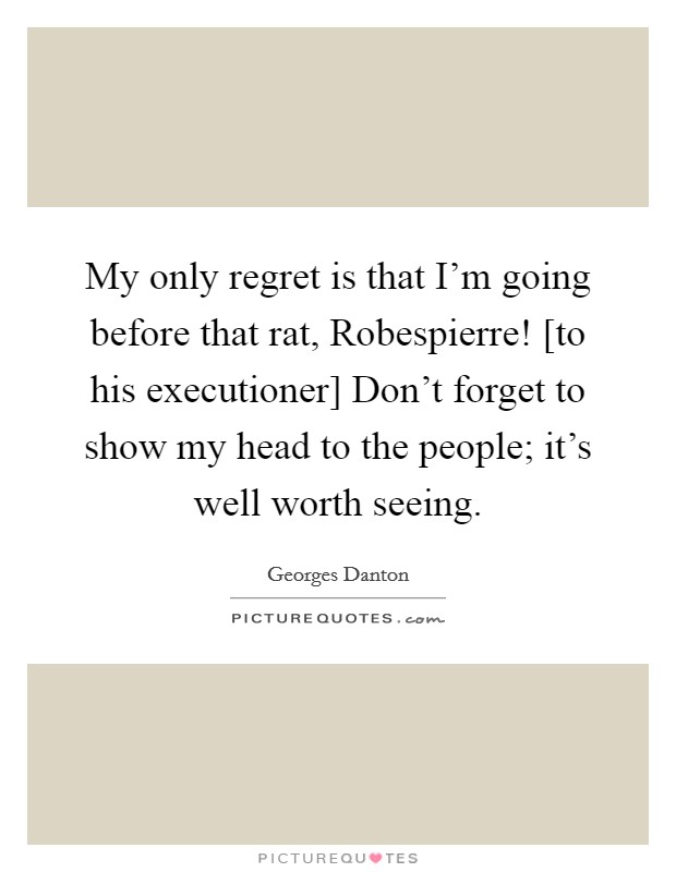 My only regret is that I'm going before that rat, Robespierre! [to his executioner] Don't forget to show my head to the people; it's well worth seeing Picture Quote #1