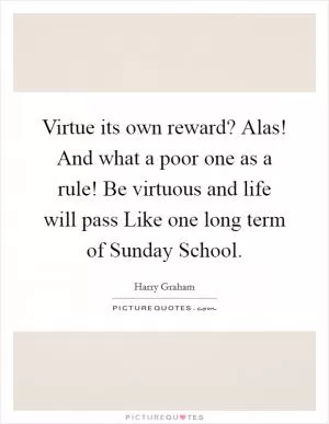 Virtue its own reward? Alas! And what a poor one as a rule! Be virtuous and life will pass Like one long term of Sunday School Picture Quote #1
