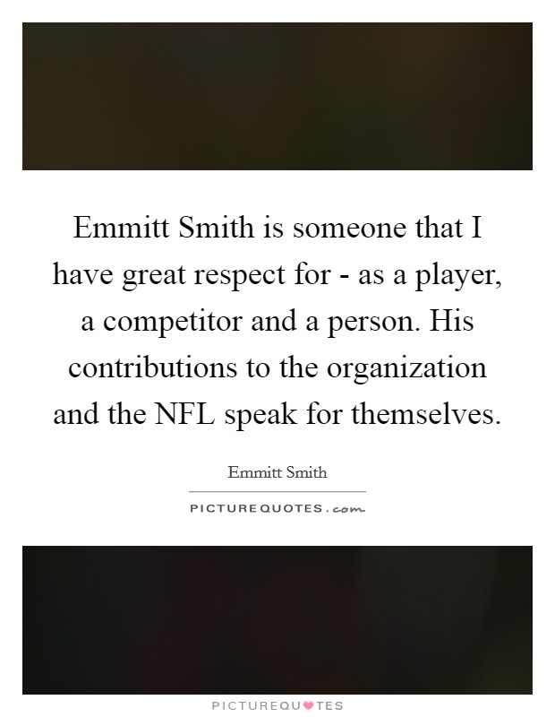 Emmitt Smith is someone that I have great respect for - as a player, a competitor and a person. His contributions to the organization and the NFL speak for themselves Picture Quote #1
