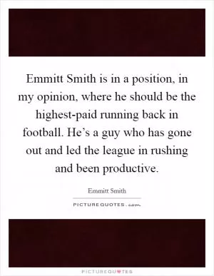 Emmitt Smith is in a position, in my opinion, where he should be the highest-paid running back in football. He’s a guy who has gone out and led the league in rushing and been productive Picture Quote #1