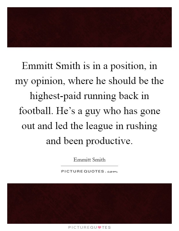 Emmitt Smith is in a position, in my opinion, where he should be the highest-paid running back in football. He's a guy who has gone out and led the league in rushing and been productive Picture Quote #1