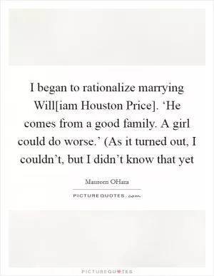 I began to rationalize marrying Will[iam Houston Price]. ‘He comes from a good family. A girl could do worse.’ (As it turned out, I couldn’t, but I didn’t know that yet Picture Quote #1