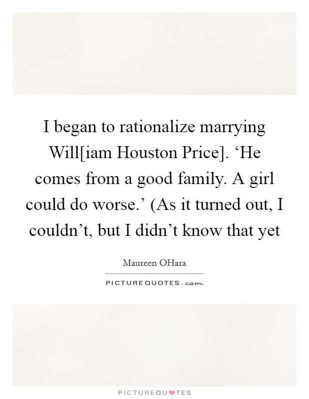 I began to rationalize marrying Will[iam Houston Price]. ‘He comes from a good family. A girl could do worse.' (As it turned out, I couldn't, but I didn't know that yet Picture Quote #1