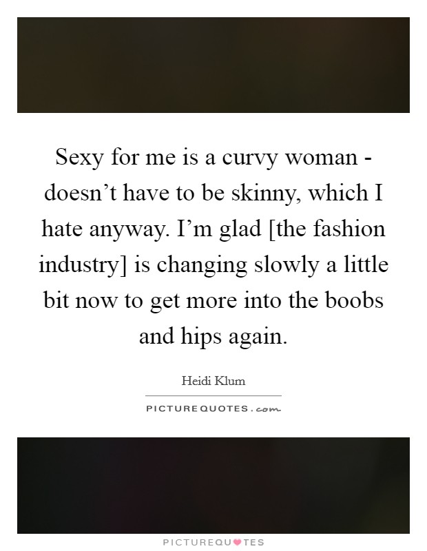 Sexy for me is a curvy woman - doesn't have to be skinny, which I hate anyway. I'm glad [the fashion industry] is changing slowly a little bit now to get more into the boobs and hips again Picture Quote #1