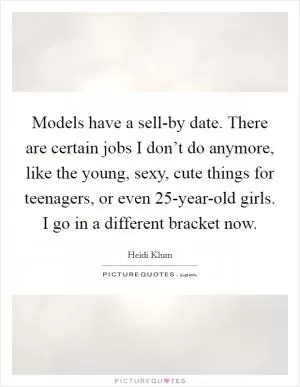Models have a sell-by date. There are certain jobs I don’t do anymore, like the young, sexy, cute things for teenagers, or even 25-year-old girls. I go in a different bracket now Picture Quote #1