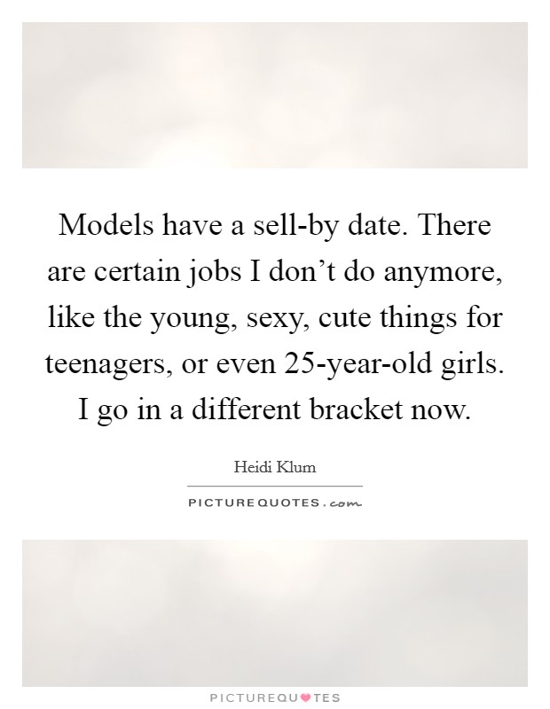 Models have a sell-by date. There are certain jobs I don't do anymore, like the young, sexy, cute things for teenagers, or even 25-year-old girls. I go in a different bracket now Picture Quote #1