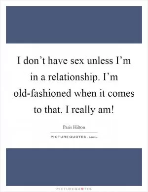 I don’t have sex unless I’m in a relationship. I’m old-fashioned when it comes to that. I really am! Picture Quote #1