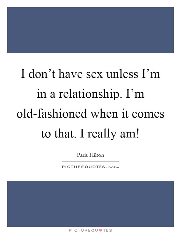 I don't have sex unless I'm in a relationship. I'm old-fashioned when it comes to that. I really am! Picture Quote #1