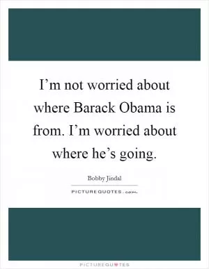 I’m not worried about where Barack Obama is from. I’m worried about where he’s going Picture Quote #1